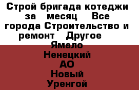 Строй.бригада котеджи за 1 месяц. - Все города Строительство и ремонт » Другое   . Ямало-Ненецкий АО,Новый Уренгой г.